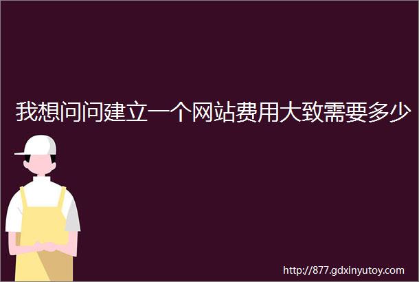 我想问问建立一个网站费用大致需要多少