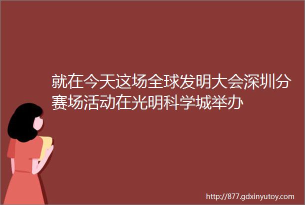 就在今天这场全球发明大会深圳分赛场活动在光明科学城举办